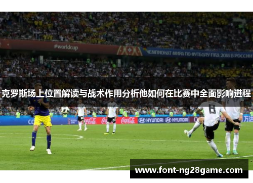 克罗斯场上位置解读与战术作用分析他如何在比赛中全面影响进程