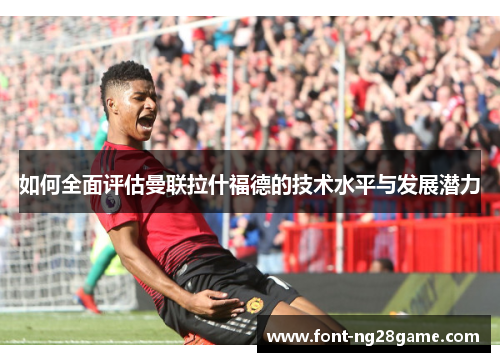如何全面评估曼联拉什福德的技术水平与发展潜力