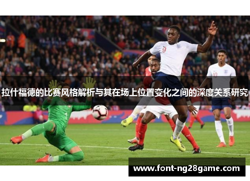 拉什福德的比赛风格解析与其在场上位置变化之间的深度关系研究