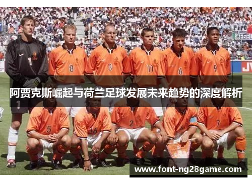 阿贾克斯崛起与荷兰足球发展未来趋势的深度解析