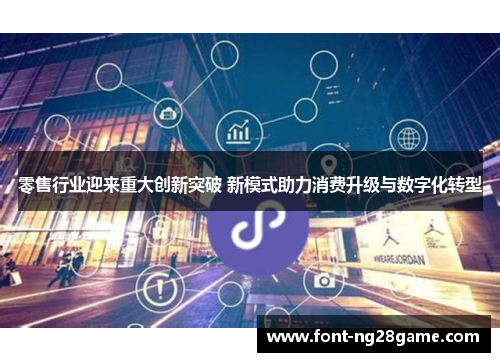 零售行业迎来重大创新突破 新模式助力消费升级与数字化转型