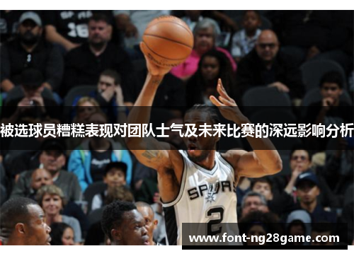 被选球员糟糕表现对团队士气及未来比赛的深远影响分析