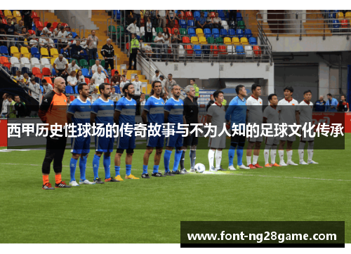 西甲历史性球场的传奇故事与不为人知的足球文化传承