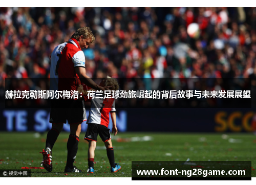 赫拉克勒斯阿尔梅洛：荷兰足球劲旅崛起的背后故事与未来发展展望