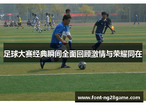 足球大赛经典瞬间全面回顾激情与荣耀同在