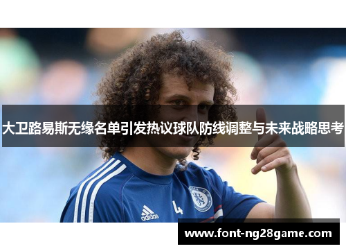 大卫路易斯无缘名单引发热议球队防线调整与未来战略思考