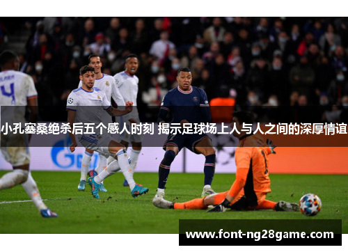 小孔塞桑绝杀后五个感人时刻 揭示足球场上人与人之间的深厚情谊 小孔塞桑绝杀后五个感人时刻 揭示足球场上人与人之间的深厚情谊