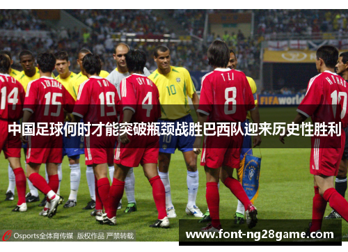 中国足球何时才能突破瓶颈战胜巴西队迎来历史性胜利