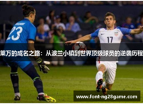 莱万的成名之路：从波兰小镇到世界顶级球员的逆袭历程