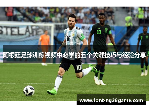 阿根廷足球训练视频中必学的五个关键技巧与经验分享